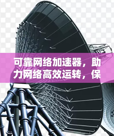 可靠网络加速器，助力网络高效运转，保障网络连接稳定与快速响应