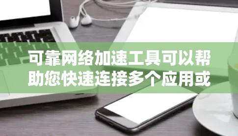 可靠网络加速工具可以帮助您快速连接多个应用或网站，同时保证网络的稳定性和可靠性。以下是一些可靠网络加速工具的推荐列表，供您参考