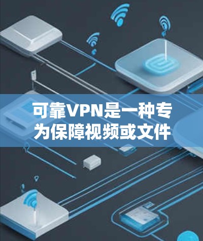 可靠VPN是一种专为保障视频或文件安全而设计的VPN服务，提供多种加密技术，确保数据传输的安全性。以下是对可靠VPN的详细解析