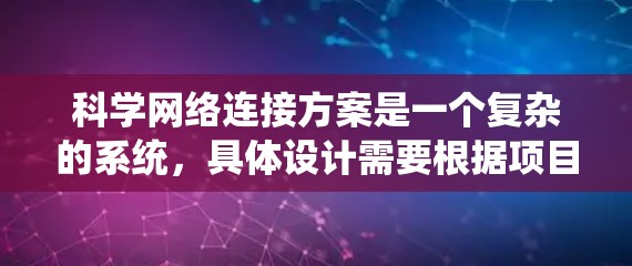 科学网络连接方案是一个复杂的系统，具体设计需要根据项目的具体需求、目标和约束条件来制定。以下是一些通常需要考虑的关键方面
