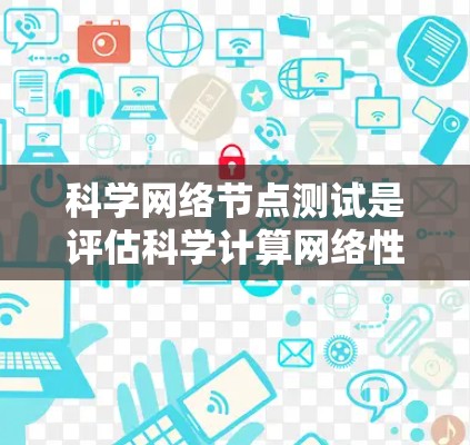科学网络节点测试是评估科学计算网络性能和可靠性的重要方法，涵盖了多个关键测试方面。以下是对科学网络节点测试的详细分析