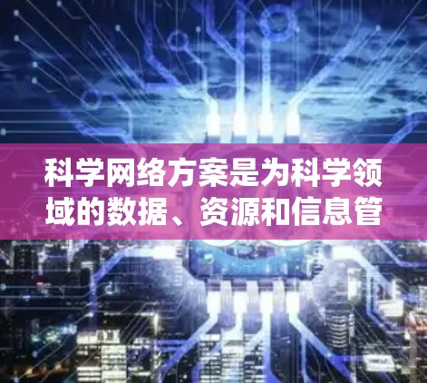 科学网络方案是为科学领域的数据、资源和信息管理而设计的网络架构或系统，旨在确保数据的安全、可用、访问控制和合规性。以下是对科学网络方案的概述