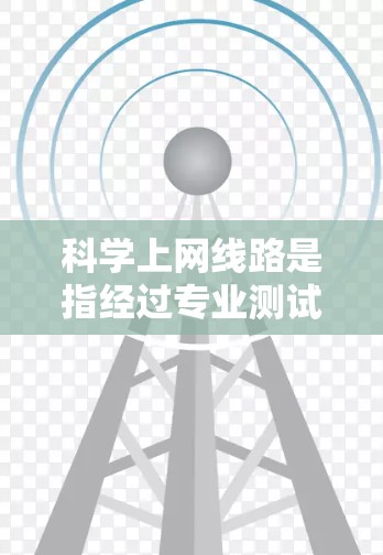 科学上网线路是指经过专业测试和评估的网络接入，通过科学的测试方法来评估其性能和稳定性。评测科学上网线路的主要目的是为了确保用户能够获得可靠的网络连接，满足他们的网络需求