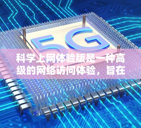 科学上网体验版是一种高级的网络访问体验，旨在提供更为安全、智能和用户友好的网络访问方式。以下是对其功能和使用的关键点的详细总结
