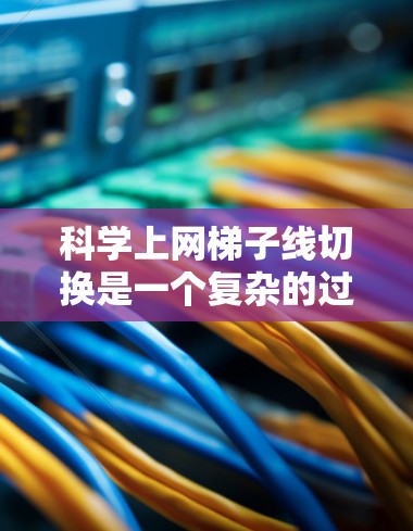 科学上网梯子线切换是一个复杂的过程，涉及线缆、设备和电源线的正确连接。以下是详细的步骤指南