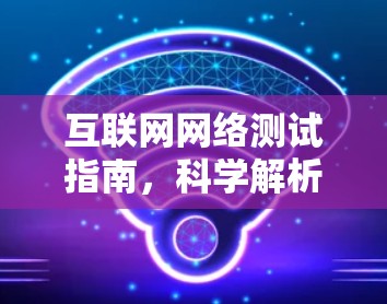 互联网网络测试指南,科学解析与实用技巧 互联网网络测试指南,科学解析与实用技巧