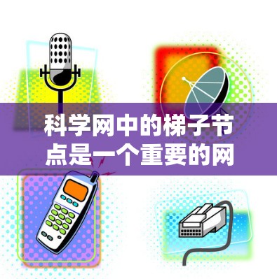 科学网中的梯子节点是一个重要的网络节点,主要作用如下 科学网中的梯子节点是一个重要的网络节点,主要作用如下