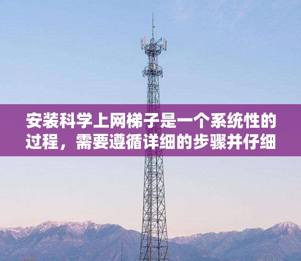 安装科学上网梯子是一个系统性的过程，需要遵循详细的步骤并仔细操作。以下是详细的安装步骤和注意事项，帮助您顺利完成安装