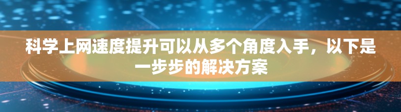 科学上网速度提升可以从多个角度入手，以下是一步步的解决方案