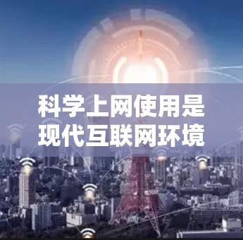 科学上网使用是现代互联网环境中的基本技能之一，涉及服务器管理、网络配置、文件上传、权限设置等。以下是一些科学上网使用的基本步骤和注意事项，帮助您顺利使用科学上网服务