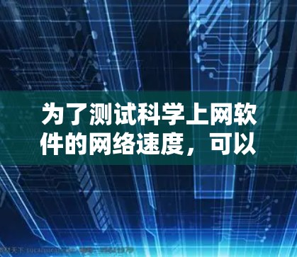 为了测试科学上网软件的网络速度,可以按照以下步骤进行 为了测试科学上网软件的网络速度,可以按照以下步骤进行