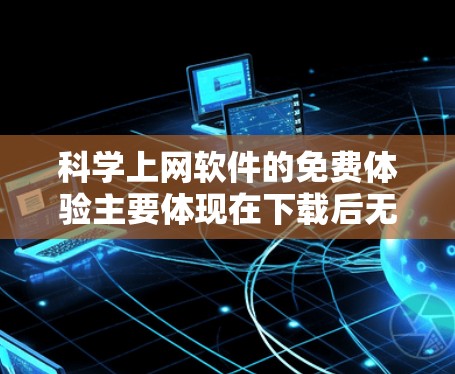 科学上网软件的免费体验主要体现在下载后无限访问功能，但具体功能和价格因软件而异。以下是详细的信息