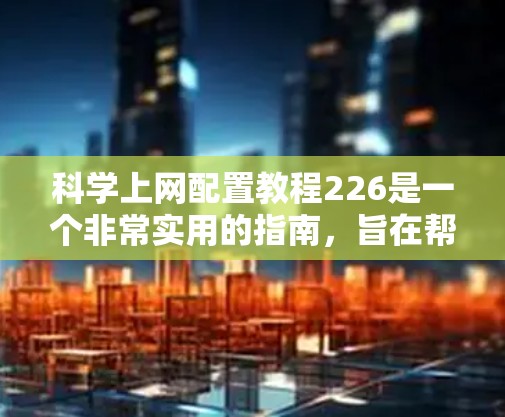 科学上网配置教程226是一个非常实用的指南,旨在帮助用户高效使用科学网关。以下是对该教程的扩展和优化,以确保内容更加全面、详细和易于理解 科学上网配置教程226是一个非常实用的指南,旨在帮助用户高效使用科学网关。以下是对该教程的扩展和优化,以确保内容更加全面、详细和易于理解