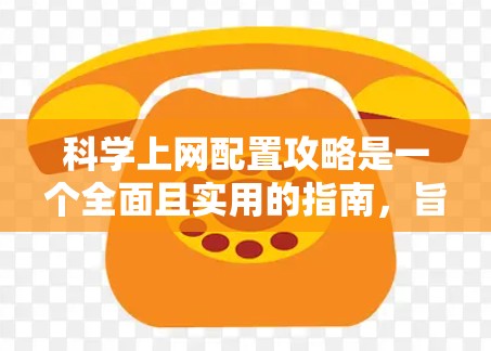 科学上网配置攻略是一个全面且实用的指南，旨在帮助用户轻松上手科学的上网环境。以下是一个详细的步骤指南，涵盖科学上网的各个方面