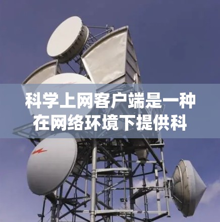 科学上网客户端是一种在网络环境下提供科学计算和学习工具的软件应用，旨在帮助用户在 anywhere都可以进行科学计算。以下是对科学上网客户端的详细总结和使用指南