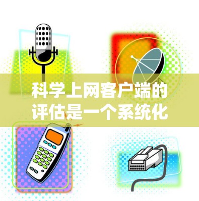 科学上网客户端的评估是一个系统化的过程，旨在通过数据收集、测试和反馈等手段，评估其在教育效果、用户满意度和用户体验方面的表现。以下是详细的评估步骤