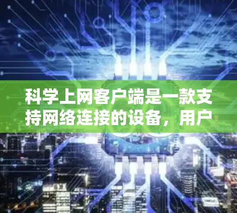 科学上网客户端是一款支持网络连接的设备，用户可以上传、下载和分享科学知识和资料，包括科学实验数据、实验步骤、实验视频等。以下是科学上网客户端的详细介绍