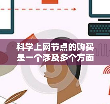 科学上网节点的购买是一个涉及多个方面的问题，具体取决于用户的具体需求和目标。以下是一个分步骤的指导，帮助您进行科学上网节点的购买