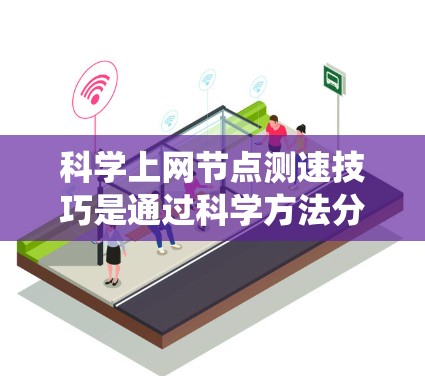科学上网节点测速技巧是通过科学方法分析和测试网络性能，从而优化上网体验和提升使用效率。以下是一个系统化的指南，帮助您高效地进行网络性能测试
