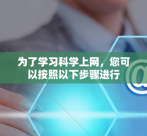 为了学习科学上网,您可以按照以下步骤进行 为了学习科学上网,您可以按照以下步骤进行